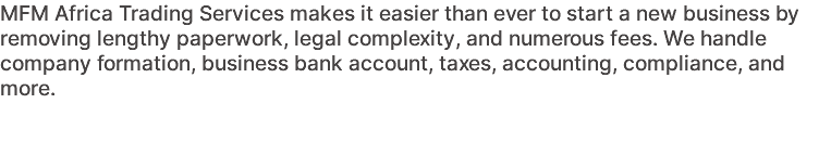 MFM Africa Trading Services makes it easier than ever to start a new business by removing lengthy paperwork, legal complexity, and numerous fees. We handle company formation, business bank account, taxes, accounting, compliance, and more.