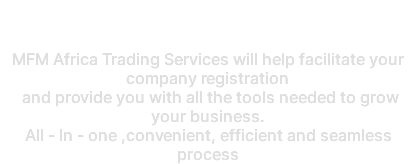 Hassle free Company Registration MFM Africa Trading Services will help facilitate your company registration and provide you with all the tools needed to grow your business. All - In - one ,convenient, efficient and seamless process