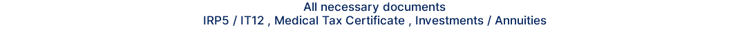 All necessary documents IRP5 / IT12 , Medical Tax Certificate , Investments / Annuities