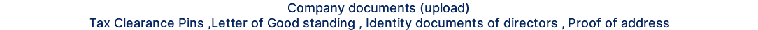 Company documents (upload) Tax Clearance Pins ,Letter of Good standing , Identity documents of directors , Proof of address