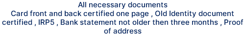 All necessary documents Card front and back certified one page , Old Identity document certified , IRP5 , Bank statement not older then three months , Proof of address