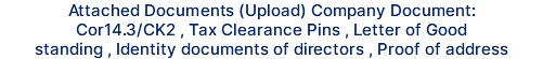 Attached Documents (Upload) Company Document: Cor14.3/CK2 , Tax Clearance Pins , Letter of Good standing , Identity documents of directors , Proof of address