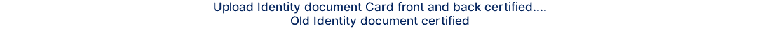 Upload Identity document Card front and back certified.... Old Identity document certified